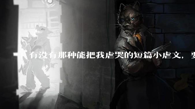 有没有那种能把我虐哭的短篇小虐文，要那种虐的肝疼的？