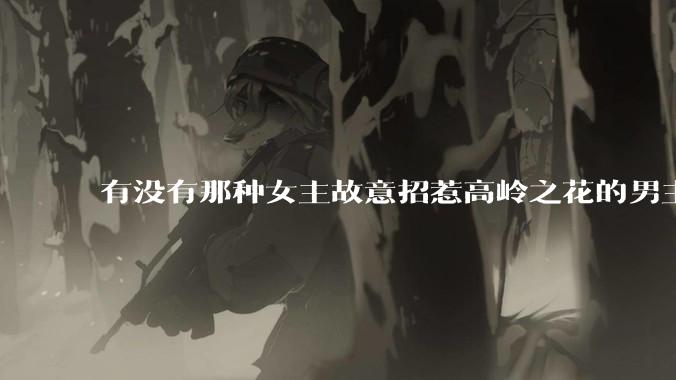有没有那种女主故意招惹高岭之花的男主，最后男主黑化成病娇的***？