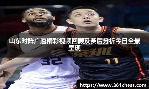 山东对阵广厦精彩视频回顾及赛后分析今日全景呈现