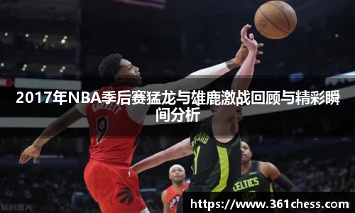 2017年NBA季后赛猛龙与雄鹿激战回顾与精彩瞬间分析
