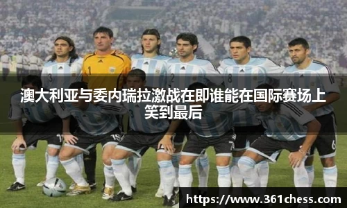 澳大利亚与委内瑞拉激战在即谁能在国际赛场上笑到最后